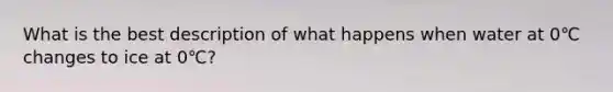 What is the best description of what happens when water at 0℃ changes to ice at 0℃?