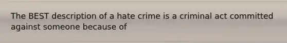 The BEST description of a hate crime is a criminal act committed against someone because of