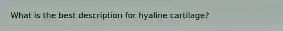 What is the best description for hyaline cartilage?