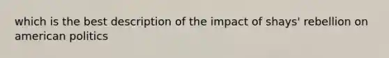 which is the best description of the impact of shays' rebellion on american politics