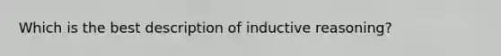 Which is the best description of inductive reasoning?