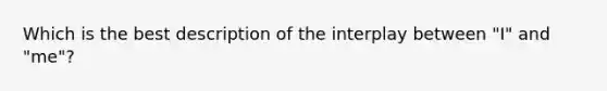 Which is the best description of the interplay between "I" and "me"?