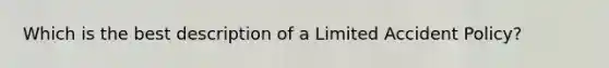 Which is the best description of a Limited Accident Policy?