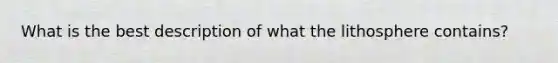 What is the best description of what the lithosphere contains?