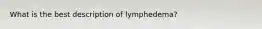 What is the best description of lymphedema?