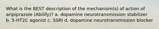 What is the BEST description of the mechanism(s) of action of aripiprazole (Abilify)? a. dopamine neurotransmission stabilizer b. 5-HT2C agonist c. SSRI d. dopamine neurotransmission blocker