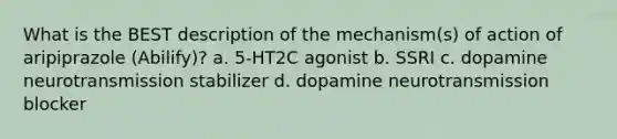 What is the BEST description of the mechanism(s) of action of aripiprazole (Abilify)? a. 5-HT2C agonist b. SSRI c. dopamine neurotransmission stabilizer d. dopamine neurotransmission blocker