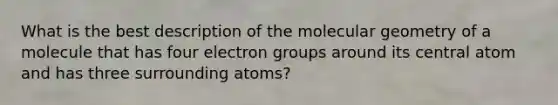 What is the best description of the molecular geometry of a molecule that has four electron groups around its central atom and has three surrounding atoms?