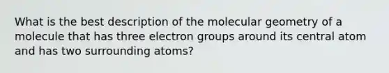 What is the best description of the molecular geometry of a molecule that has three electron groups around its central atom and has two surrounding atoms?