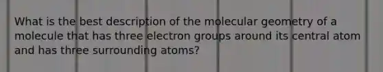 What is the best description of the molecular geometry of a molecule that has three electron groups around its central atom and has three surrounding atoms?