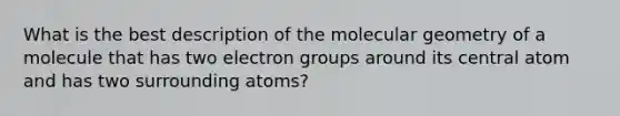 What is the best description of the molecular geometry of a molecule that has two electron groups around its central atom and has two surrounding atoms?