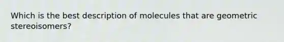 Which is the best description of molecules that are geometric stereoisomers?