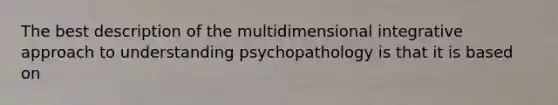 The best description of the multidimensional integrative approach to understanding psychopathology is that it is based on