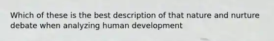 Which of these is the best description of that nature and nurture debate when analyzing human development