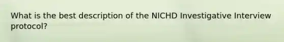 What is the best description of the NICHD Investigative Interview protocol?