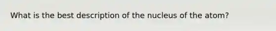 What is the best description of the nucleus of the atom?