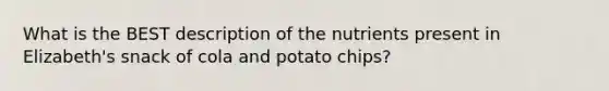 What is the BEST description of the nutrients present in Elizabeth's snack of cola and potato chips?