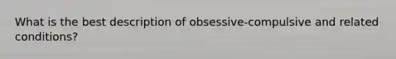 What is the best description of obsessive-compulsive and related conditions?