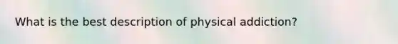 What is the best description of physical addiction?