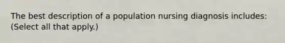 The best description of a population nursing diagnosis includes: (Select all that apply.)