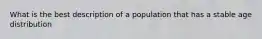 What is the best description of a population that has a stable age distribution