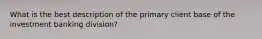 What is the best description of the primary client base of the investment banking division?