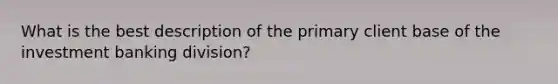 What is the best description of the primary client base of the investment banking division?