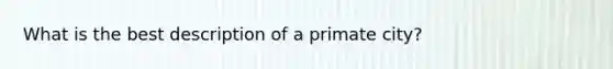 What is the best description of a primate city?