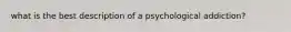 what is the best description of a psychological addiction?