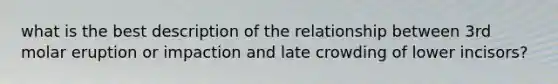 what is the best description of the relationship between 3rd molar eruption or impaction and late crowding of lower incisors?