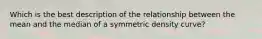 Which is the best description of the relationship between the mean and the median of a symmetric density curve?