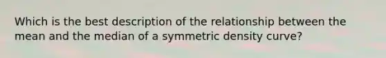 Which is the best description of the relationship between the mean and the median of a symmetric density curve?