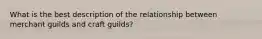 What is the best description of the relationship between merchant guilds and craft guilds?