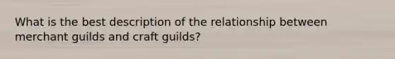 What is the best description of the relationship between merchant guilds and craft guilds?