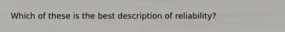 Which of these is the best description of reliability?