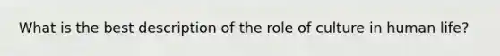 What is the best description of the role of culture in human life?