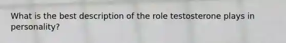 What is the best description of the role testosterone plays in personality?