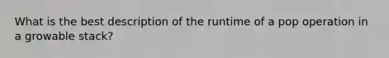 What is the best description of the runtime of a pop operation in a growable stack?