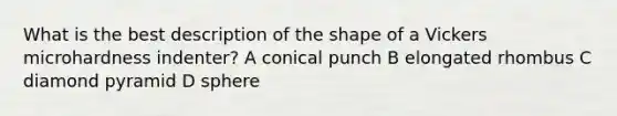 What is the best description of the shape of a Vickers microhardness indenter? A conical punch B elongated rhombus C diamond pyramid D sphere