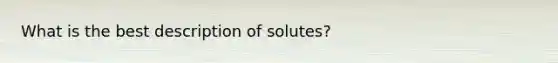 What is the best description of solutes?