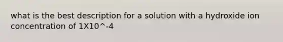 what is the best description for a solution with a hydroxide ion concentration of 1X10^-4