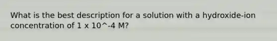 What is the best description for a solution with a hydroxide-ion concentration of 1 x 10^-4 M?