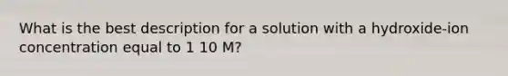 What is the best description for a solution with a hydroxide-ion concentration equal to 1 10 M?