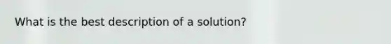 What is the best description of a solution?