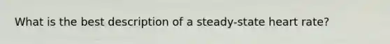 What is the best description of a steady-state heart rate?