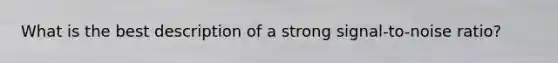 What is the best description of a strong signal-to-noise ratio?