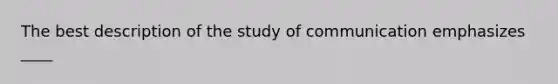 The best description of the study of communication emphasizes ____