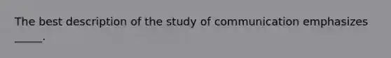 The best description of the study of communication emphasizes _____.