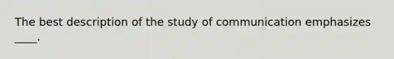 The best description of the study of communication emphasizes ____.