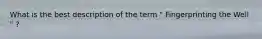 What is the best description of the term " Fingerprinting the Well " ?